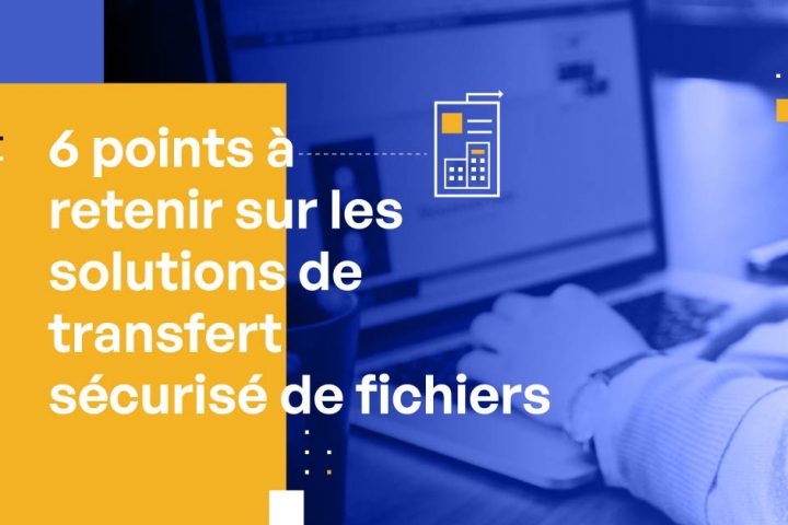 6 choses à connaitre sur les solutions de transfert sécurisés de fichiers